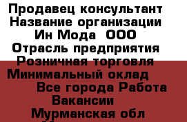 Продавец-консультант › Название организации ­ Ин Мода, ООО › Отрасль предприятия ­ Розничная торговля › Минимальный оклад ­ 20 000 - Все города Работа » Вакансии   . Мурманская обл.,Мончегорск г.